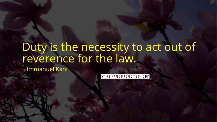 Immanuel Kant Quotes: Duty is the necessity to act out of reverence for the law.