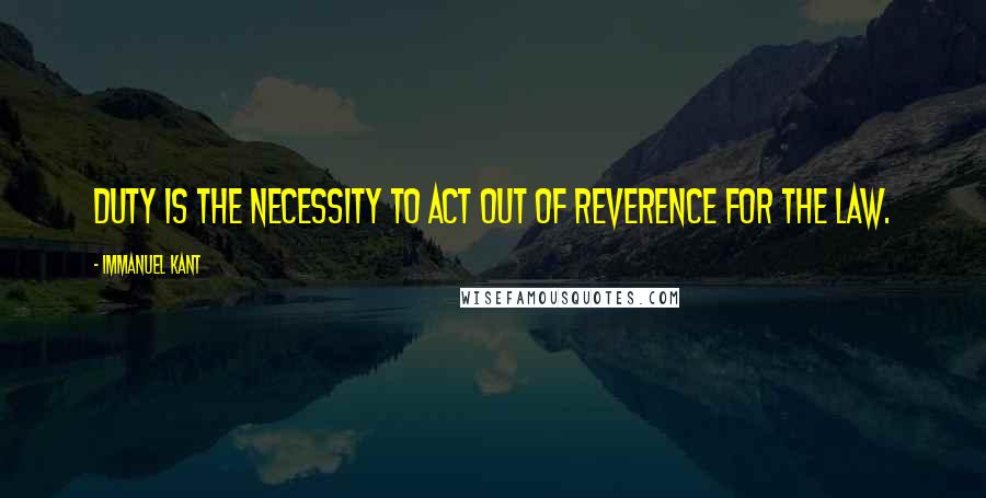 Immanuel Kant Quotes: Duty is the necessity to act out of reverence for the law.