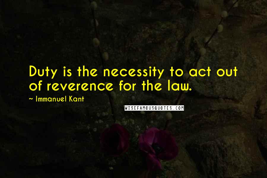 Immanuel Kant Quotes: Duty is the necessity to act out of reverence for the law.