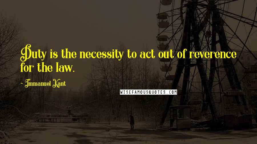 Immanuel Kant Quotes: Duty is the necessity to act out of reverence for the law.