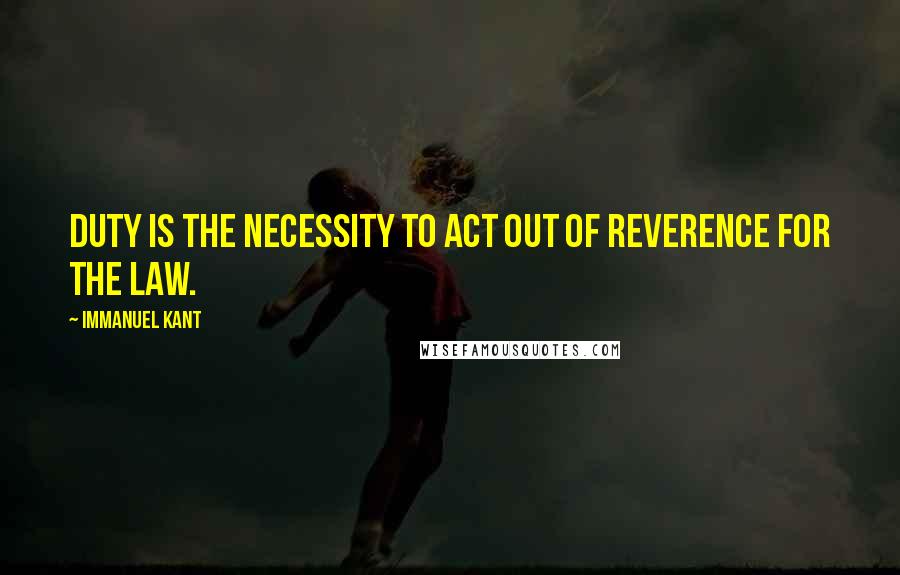 Immanuel Kant Quotes: Duty is the necessity to act out of reverence for the law.