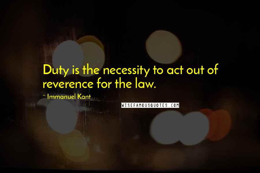 Immanuel Kant Quotes: Duty is the necessity to act out of reverence for the law.