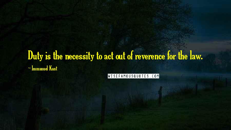 Immanuel Kant Quotes: Duty is the necessity to act out of reverence for the law.