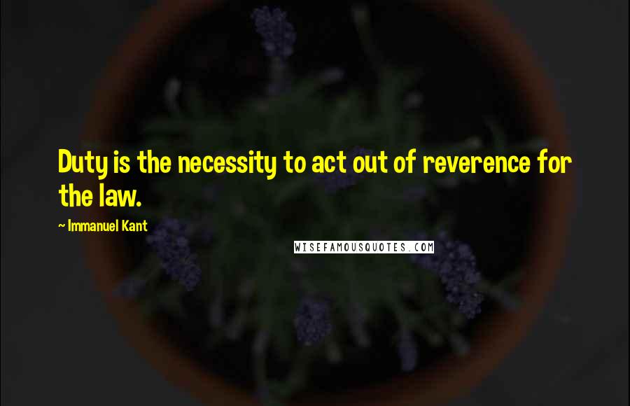 Immanuel Kant Quotes: Duty is the necessity to act out of reverence for the law.