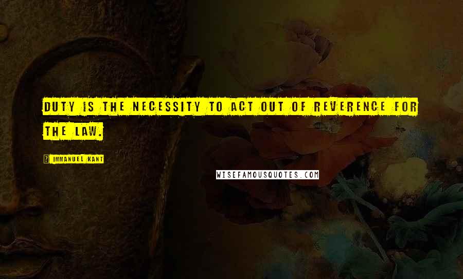 Immanuel Kant Quotes: Duty is the necessity to act out of reverence for the law.