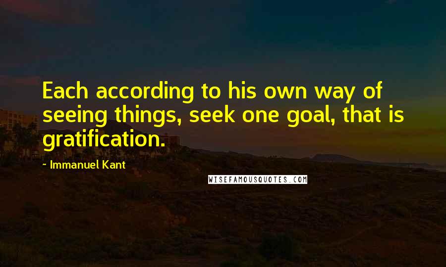 Immanuel Kant Quotes: Each according to his own way of seeing things, seek one goal, that is gratification.