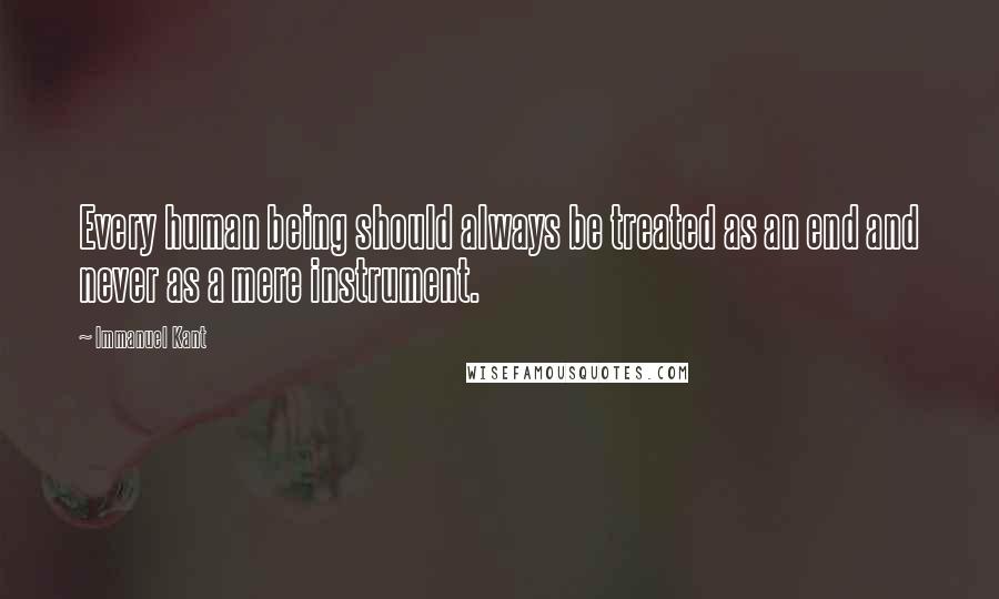 Immanuel Kant Quotes: Every human being should always be treated as an end and never as a mere instrument.