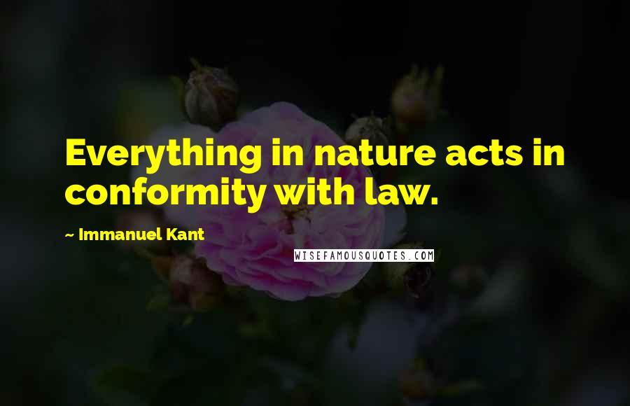 Immanuel Kant Quotes: Everything in nature acts in conformity with law.