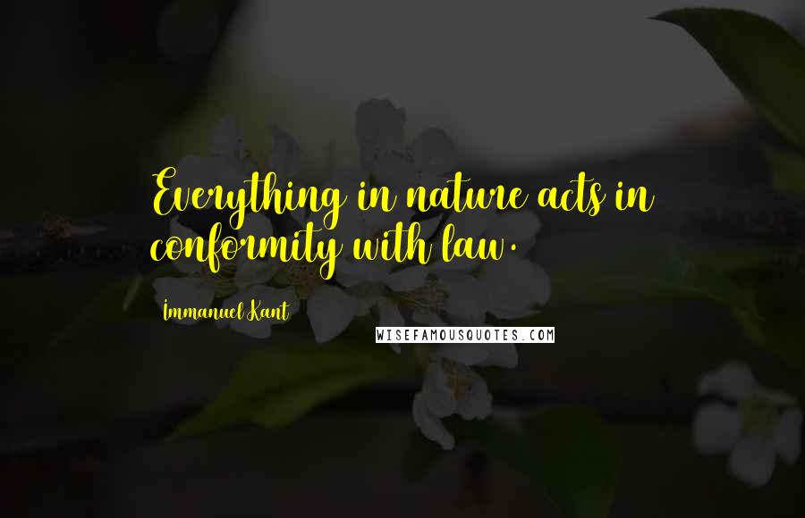 Immanuel Kant Quotes: Everything in nature acts in conformity with law.