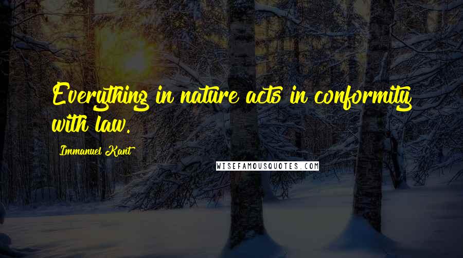 Immanuel Kant Quotes: Everything in nature acts in conformity with law.