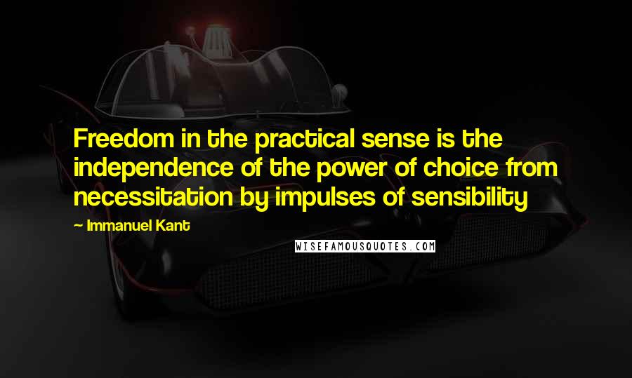 Immanuel Kant Quotes: Freedom in the practical sense is the independence of the power of choice from necessitation by impulses of sensibility