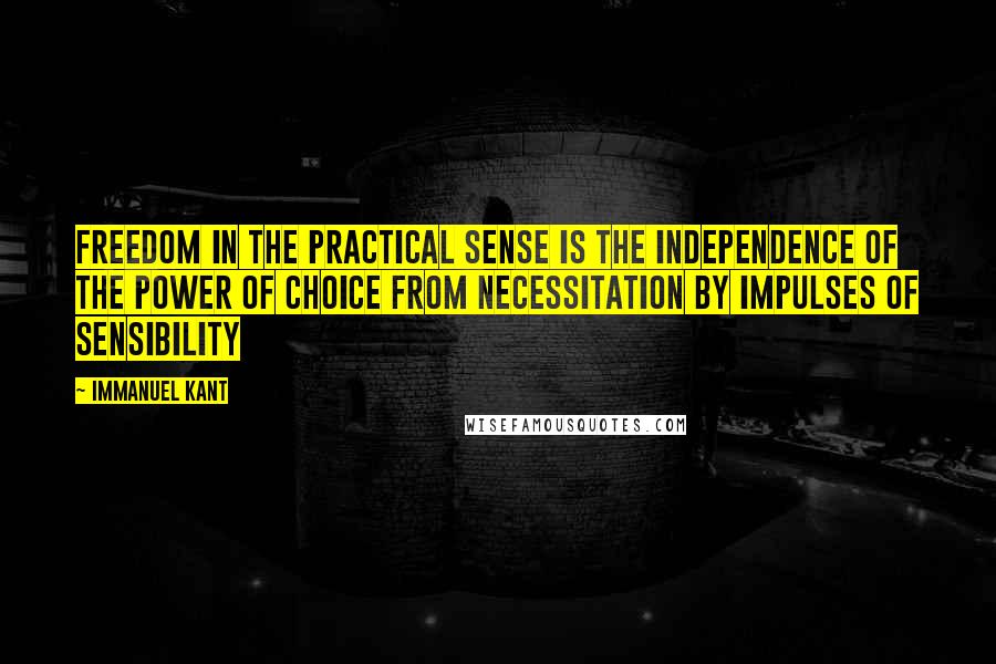 Immanuel Kant Quotes: Freedom in the practical sense is the independence of the power of choice from necessitation by impulses of sensibility