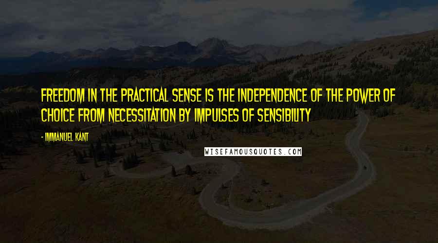 Immanuel Kant Quotes: Freedom in the practical sense is the independence of the power of choice from necessitation by impulses of sensibility