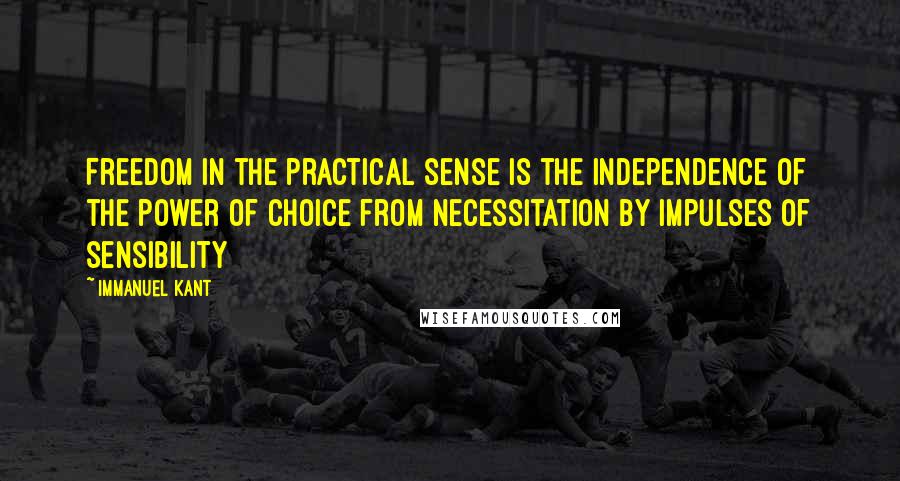 Immanuel Kant Quotes: Freedom in the practical sense is the independence of the power of choice from necessitation by impulses of sensibility