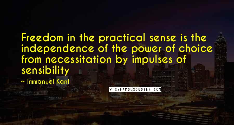 Immanuel Kant Quotes: Freedom in the practical sense is the independence of the power of choice from necessitation by impulses of sensibility