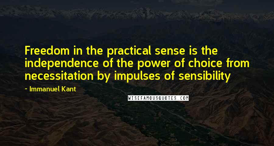 Immanuel Kant Quotes: Freedom in the practical sense is the independence of the power of choice from necessitation by impulses of sensibility