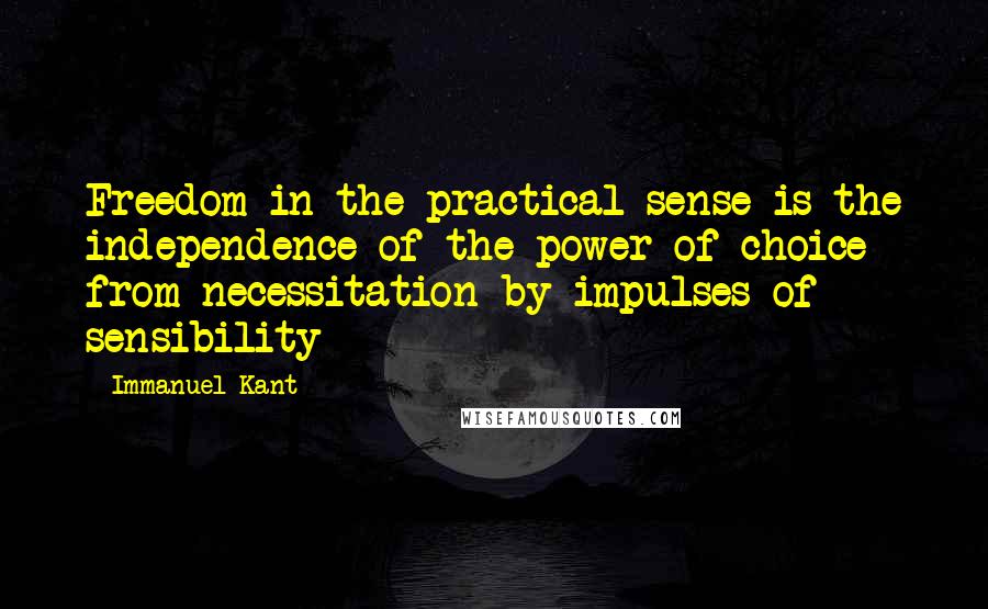 Immanuel Kant Quotes: Freedom in the practical sense is the independence of the power of choice from necessitation by impulses of sensibility