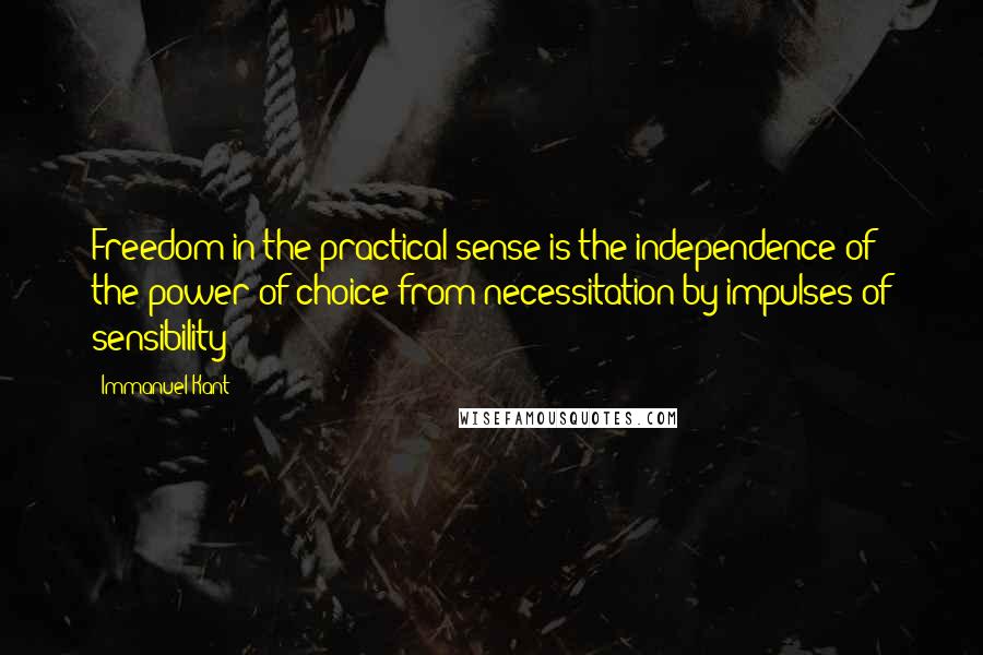 Immanuel Kant Quotes: Freedom in the practical sense is the independence of the power of choice from necessitation by impulses of sensibility