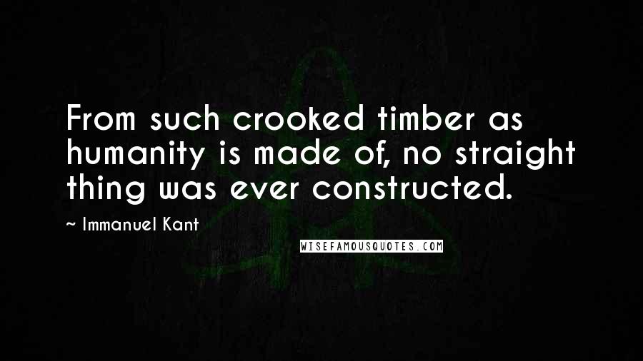 Immanuel Kant Quotes: From such crooked timber as humanity is made of, no straight thing was ever constructed.