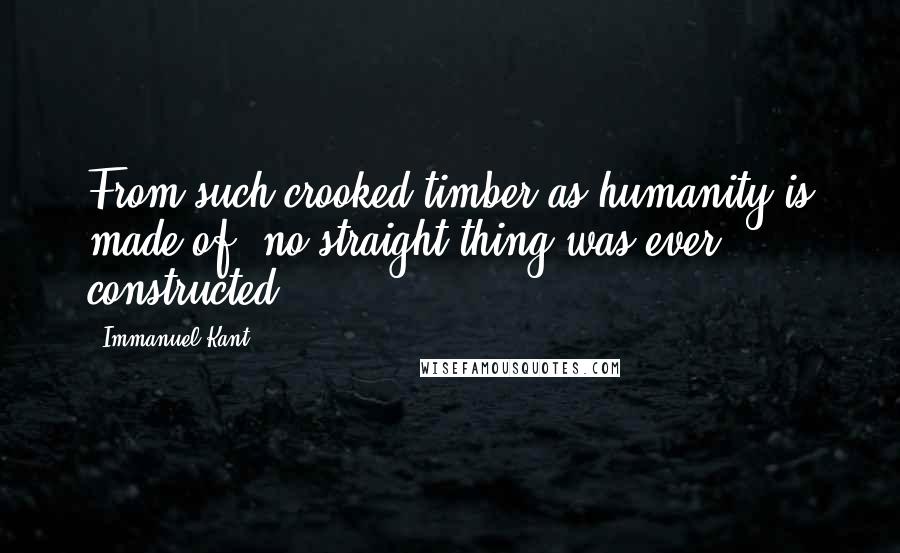 Immanuel Kant Quotes: From such crooked timber as humanity is made of, no straight thing was ever constructed.