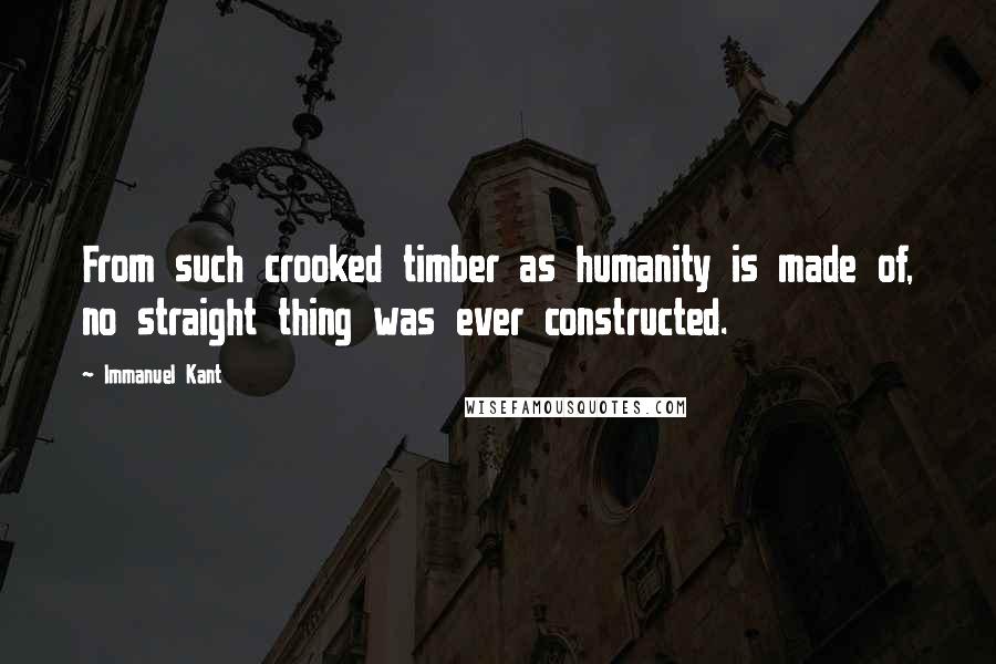 Immanuel Kant Quotes: From such crooked timber as humanity is made of, no straight thing was ever constructed.