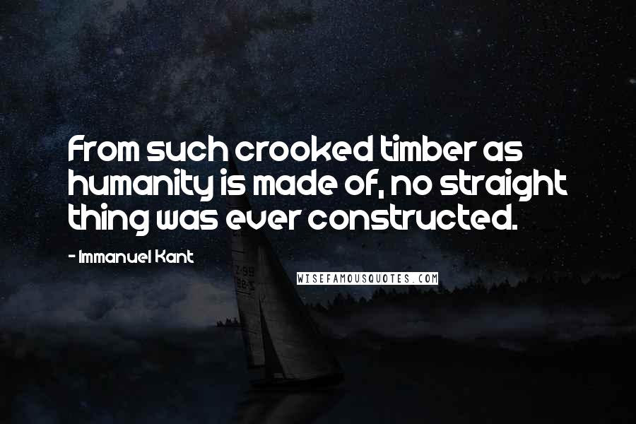 Immanuel Kant Quotes: From such crooked timber as humanity is made of, no straight thing was ever constructed.