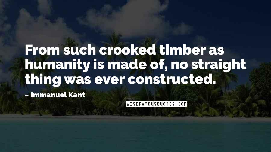 Immanuel Kant Quotes: From such crooked timber as humanity is made of, no straight thing was ever constructed.