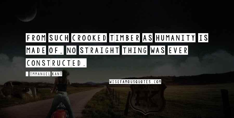 Immanuel Kant Quotes: From such crooked timber as humanity is made of, no straight thing was ever constructed.