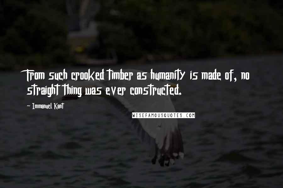 Immanuel Kant Quotes: From such crooked timber as humanity is made of, no straight thing was ever constructed.