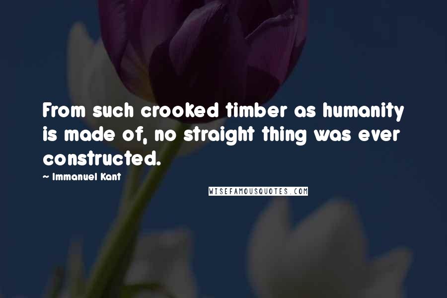 Immanuel Kant Quotes: From such crooked timber as humanity is made of, no straight thing was ever constructed.