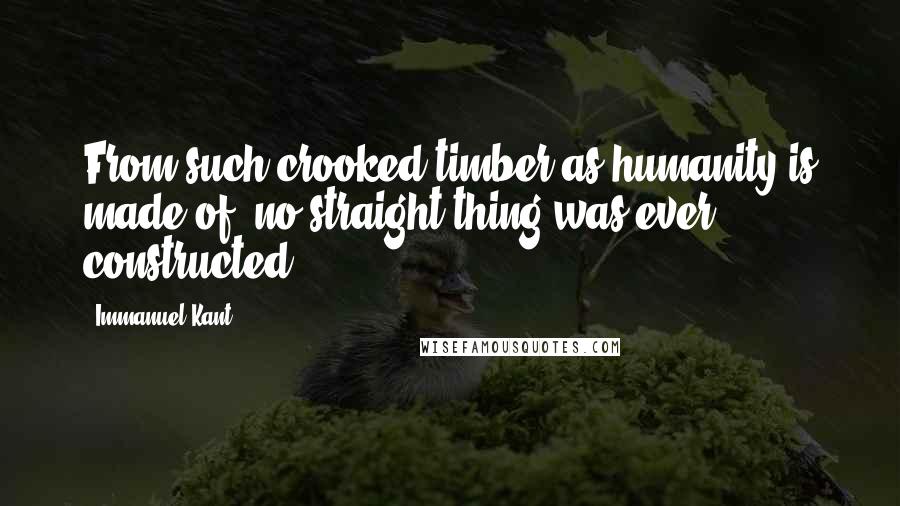 Immanuel Kant Quotes: From such crooked timber as humanity is made of, no straight thing was ever constructed.