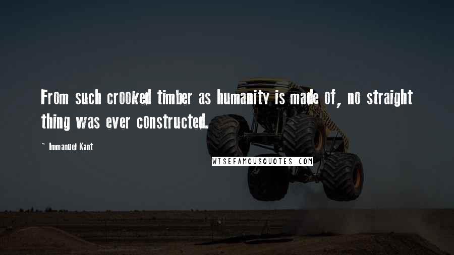 Immanuel Kant Quotes: From such crooked timber as humanity is made of, no straight thing was ever constructed.