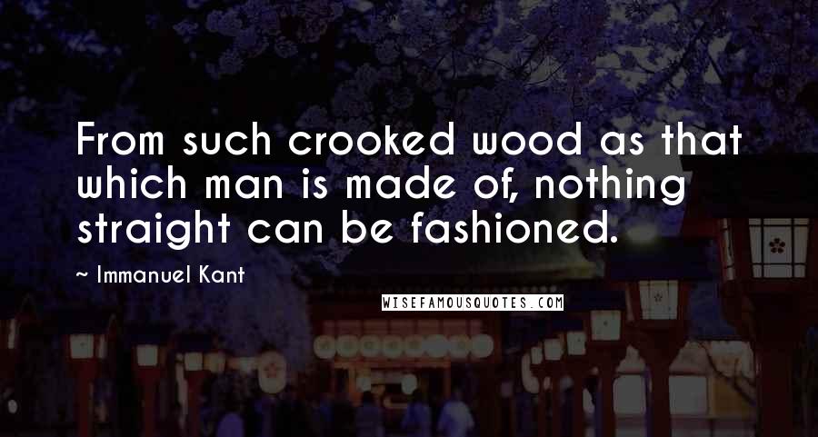 Immanuel Kant Quotes: From such crooked wood as that which man is made of, nothing straight can be fashioned.