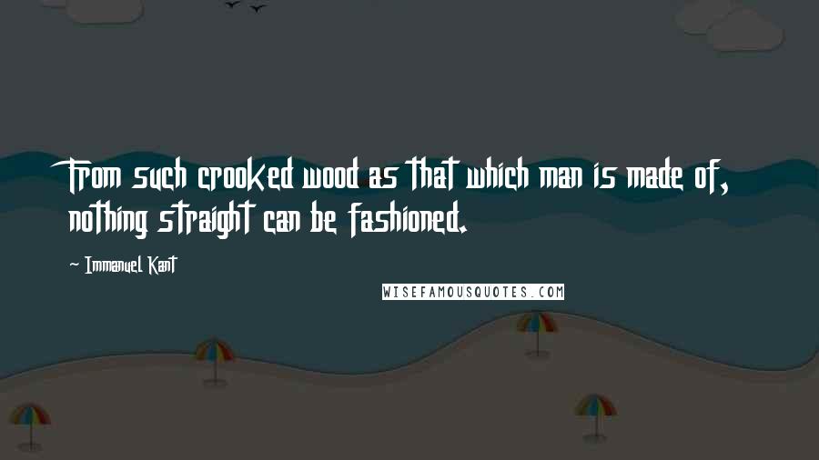 Immanuel Kant Quotes: From such crooked wood as that which man is made of, nothing straight can be fashioned.