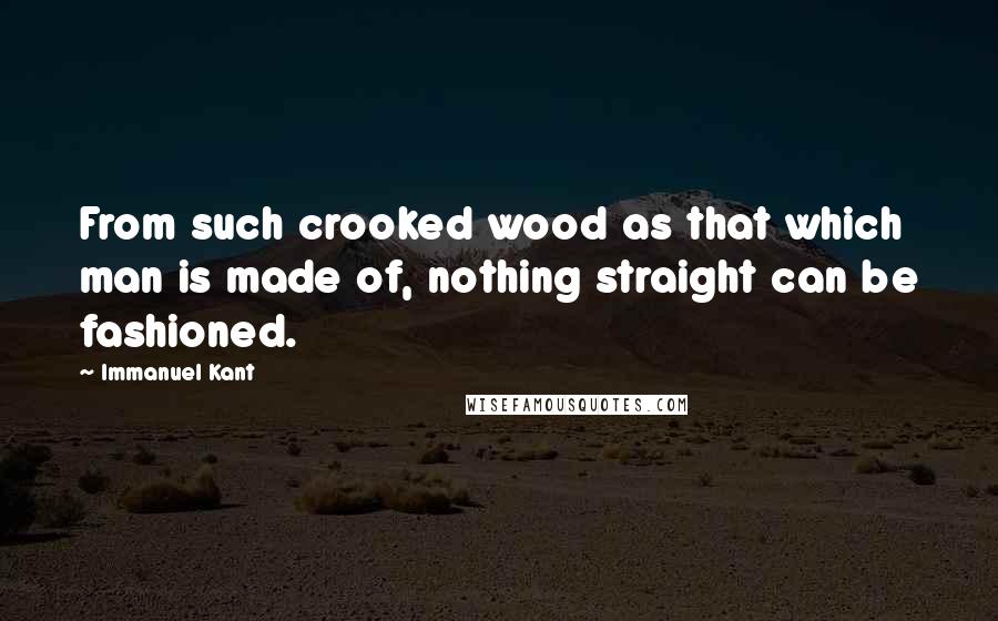 Immanuel Kant Quotes: From such crooked wood as that which man is made of, nothing straight can be fashioned.