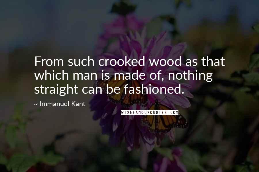 Immanuel Kant Quotes: From such crooked wood as that which man is made of, nothing straight can be fashioned.