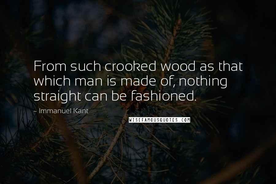 Immanuel Kant Quotes: From such crooked wood as that which man is made of, nothing straight can be fashioned.