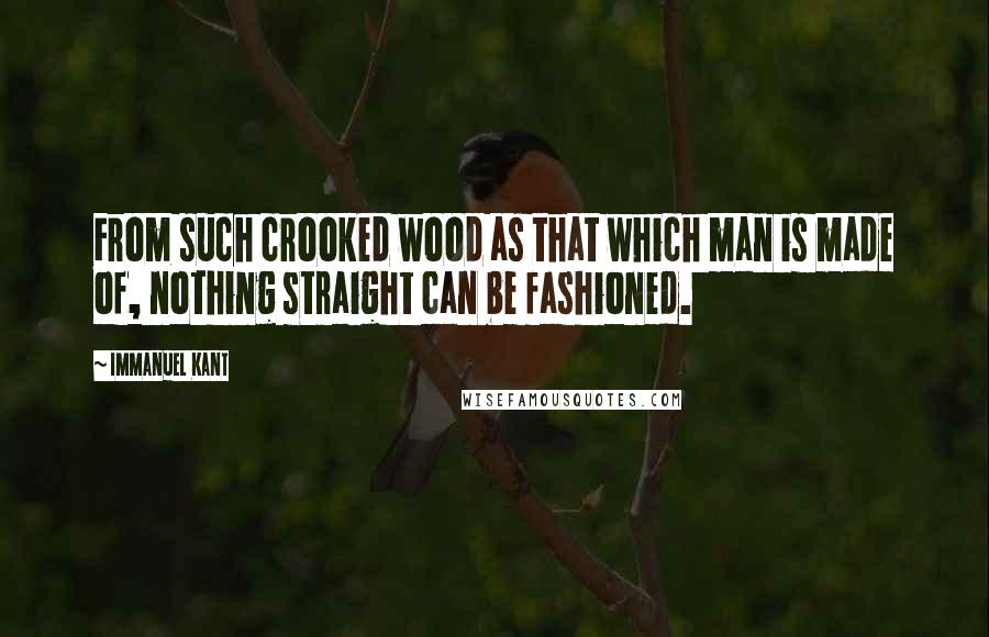 Immanuel Kant Quotes: From such crooked wood as that which man is made of, nothing straight can be fashioned.