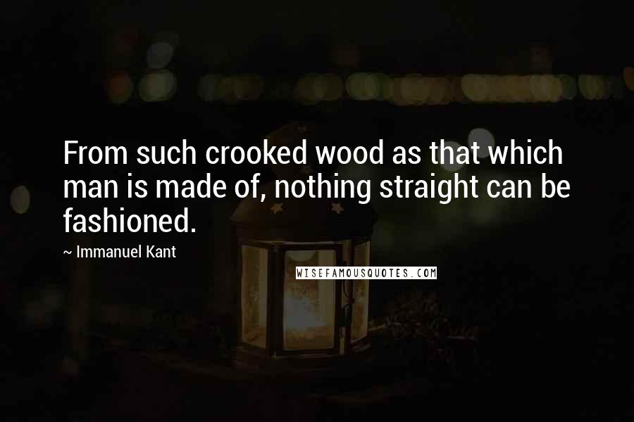 Immanuel Kant Quotes: From such crooked wood as that which man is made of, nothing straight can be fashioned.