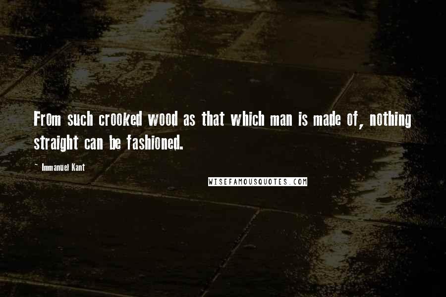 Immanuel Kant Quotes: From such crooked wood as that which man is made of, nothing straight can be fashioned.