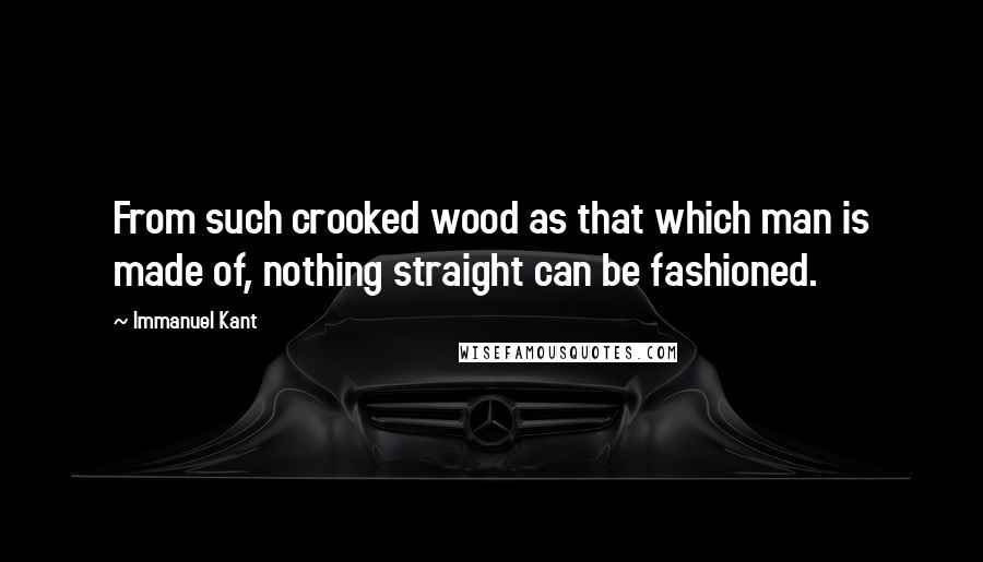 Immanuel Kant Quotes: From such crooked wood as that which man is made of, nothing straight can be fashioned.
