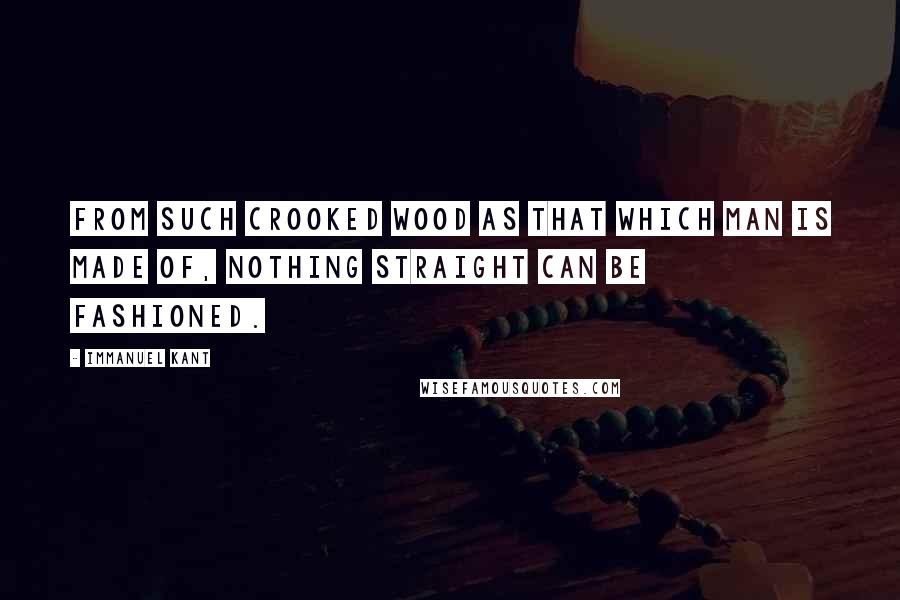Immanuel Kant Quotes: From such crooked wood as that which man is made of, nothing straight can be fashioned.