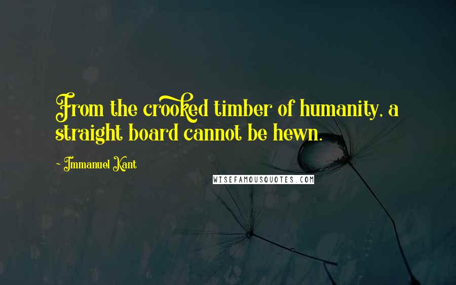Immanuel Kant Quotes: From the crooked timber of humanity, a straight board cannot be hewn.