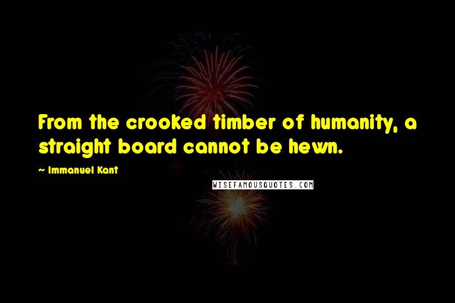Immanuel Kant Quotes: From the crooked timber of humanity, a straight board cannot be hewn.