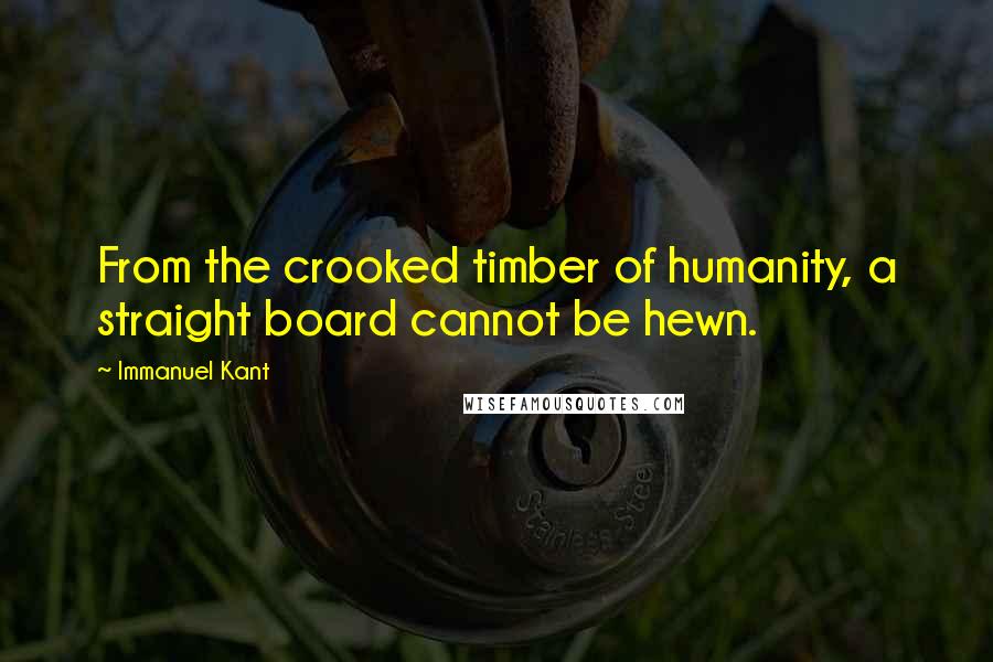 Immanuel Kant Quotes: From the crooked timber of humanity, a straight board cannot be hewn.