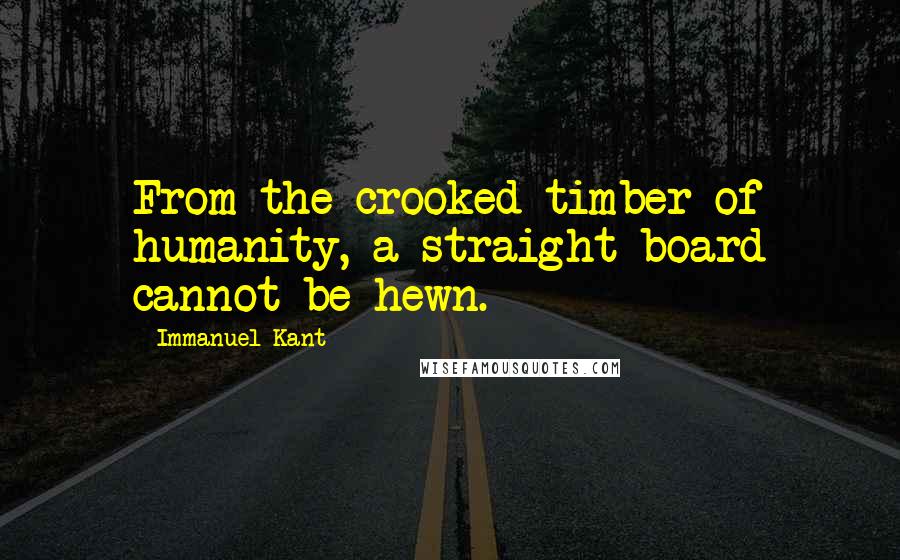 Immanuel Kant Quotes: From the crooked timber of humanity, a straight board cannot be hewn.