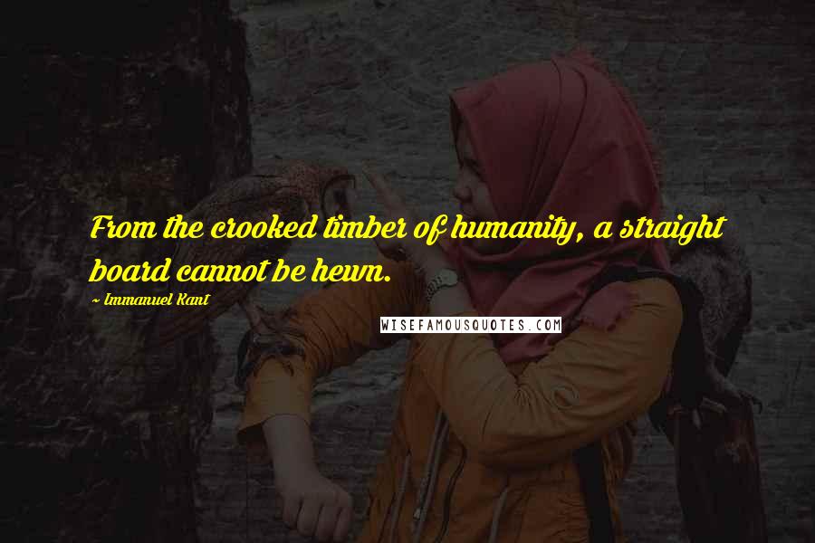 Immanuel Kant Quotes: From the crooked timber of humanity, a straight board cannot be hewn.