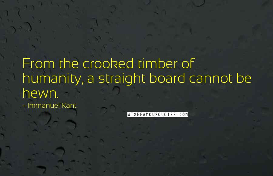 Immanuel Kant Quotes: From the crooked timber of humanity, a straight board cannot be hewn.