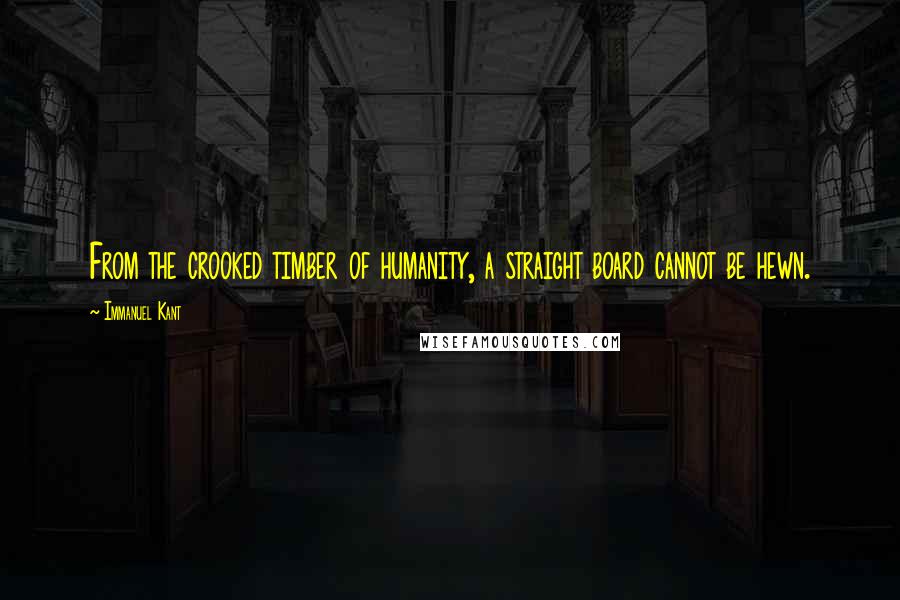 Immanuel Kant Quotes: From the crooked timber of humanity, a straight board cannot be hewn.