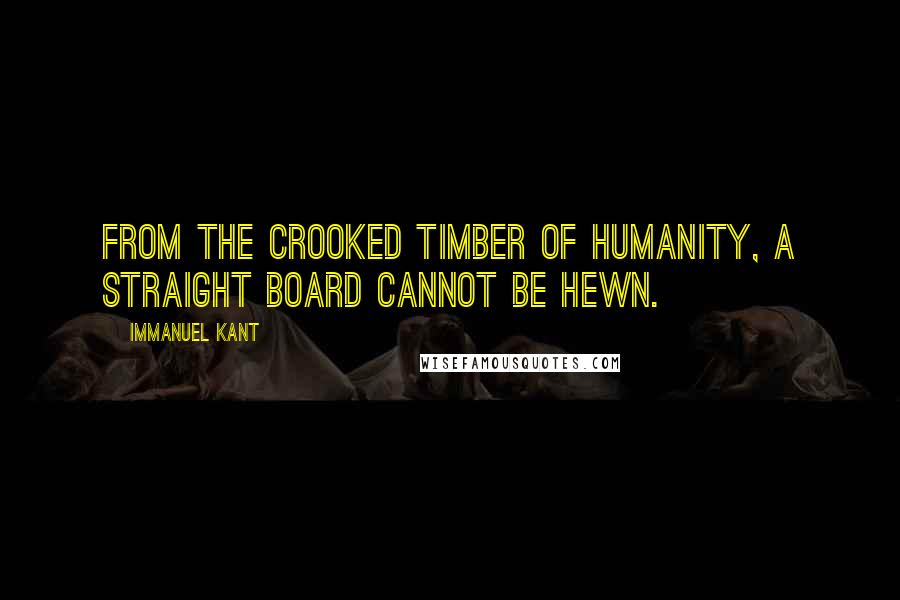 Immanuel Kant Quotes: From the crooked timber of humanity, a straight board cannot be hewn.